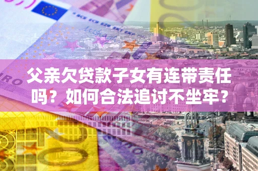 济南父亲欠贷款子女有连带责任吗？如何合法追讨不坐牢？
