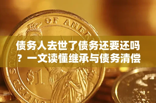 济南债务人去世了债务还要还吗？一文读懂继承与债务清偿