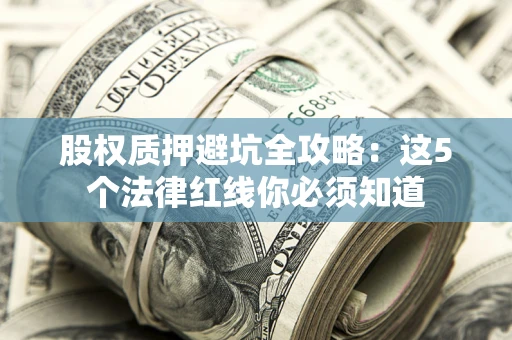 济南股权质押避坑全攻略：这5个法律红线你必须知道