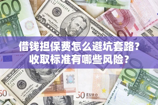 济南借钱担保费怎么避坑套路?收取标准有哪些风险? 济南借钱担保费怎么避坑套路?收取标准有哪些风险?
