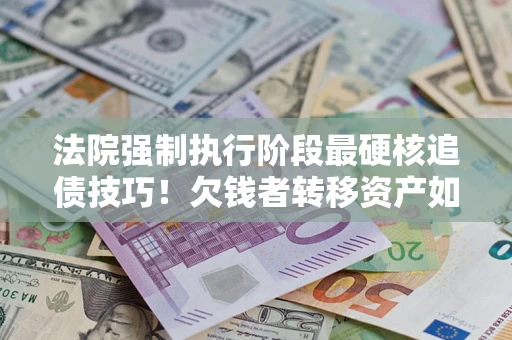 济南法院强制执行阶段最硬核追债技巧！欠钱者转移资产如何破解？