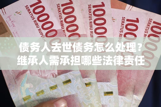 济南债务人去世债务怎么处理？继承人需承担哪些法律责任？