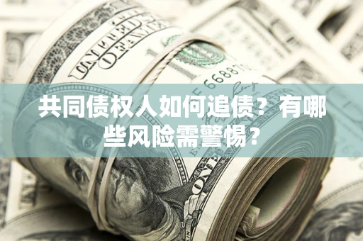 济南共同债权人如何追债？有哪些风险需警惕？