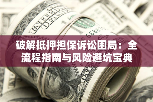 济南破解抵押担保诉讼困局:全流程指南与风险避坑宝典 济南破解抵押担保诉讼困局:全流程指南与风险避坑宝典