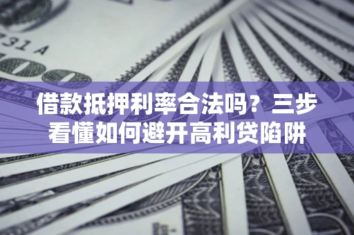 济南借款抵押利率合法吗？三步看懂如何避开高利贷陷阱