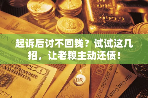 济南起诉后讨不回钱？试试这几招，让老赖主动还债！