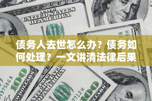 济南债务人去世怎么办？债务如何处理？一文讲清法律后果