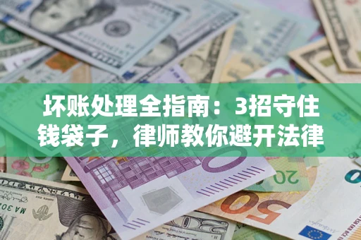 济南坏账处理全指南：3招守住钱袋子，律师教你避开法律雷区