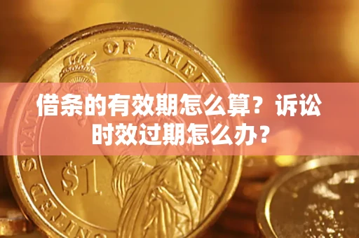 济南借条的有效期怎么算？诉讼时效过期怎么办？