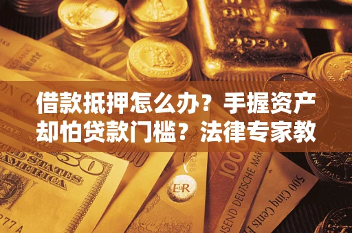 济南借款抵押怎么办？手握资产却怕贷款门槛？法律专家教你办抵押不踩坑