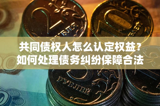 济南共同债权人怎么认定权益？如何处理债务纠纷保障合法权益？