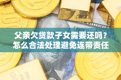 济南父亲欠贷款子女需要还吗？怎么合法处理避免连带责任？