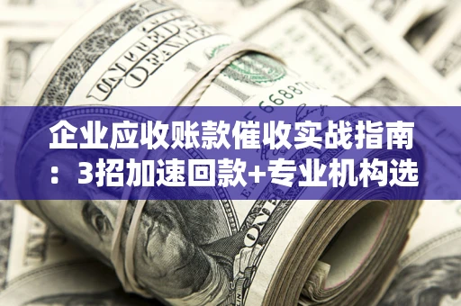 济南企业应收账款催收实战指南：3招加速回款+专业机构选择避坑
