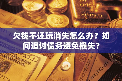 济南欠钱不还玩消失怎么办？如何追讨债务避免损失？