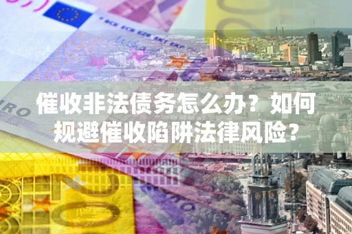 济南催收非法债务怎么办？如何规避催收陷阱法律风险？