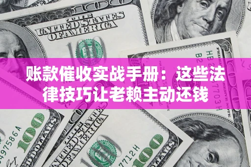 济南账款催收实战手册：这些法律技巧让老赖主动还钱