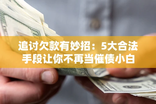 济南追讨欠款有妙招：5大合法手段让你不再当催债小白