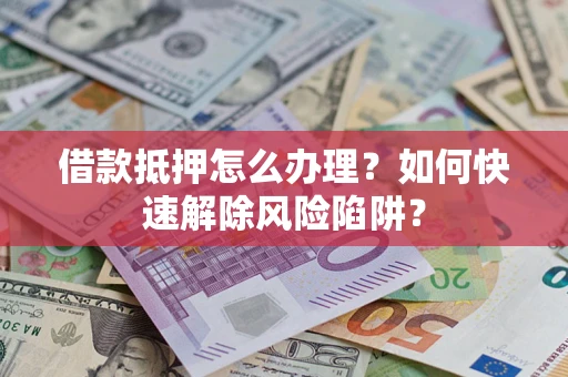 济南借款抵押怎么办理？如何快速解除风险陷阱？