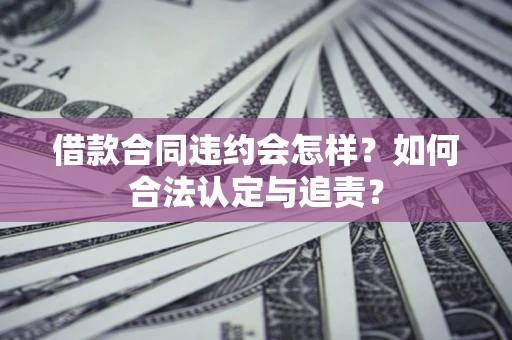 济南借款合同违约会怎样？如何合法认定与追责？