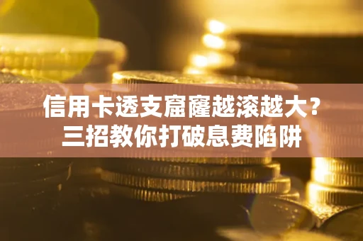 济南信用卡透支窟窿越滚越大？三招教你打破息费陷阱