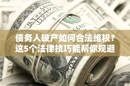济南债务人破产如何合法维权？这5个法律技巧能帮你规避风险