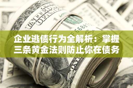 济南企业逃债行为全解析：掌握三条黄金法则防止你在债务乱局中“踩雷”