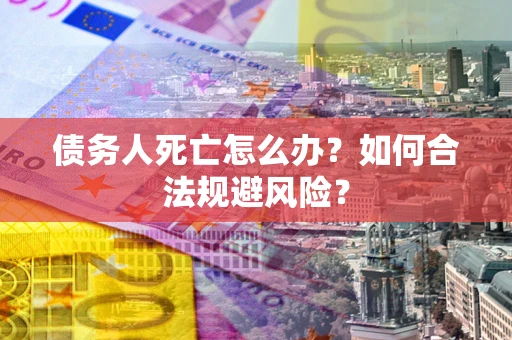 济南债务人死亡怎么办？如何合法规避风险？