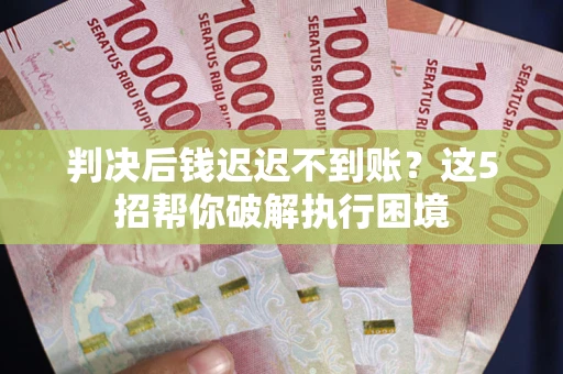 济南判决后钱迟迟不到账？这5招帮你破解执行困境