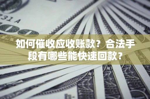 济南如何催收应收账款？合法手段有哪些能快速回款？