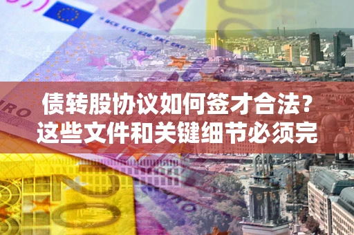 济南债转股协议如何签才合法？这些文件和关键细节必须完整