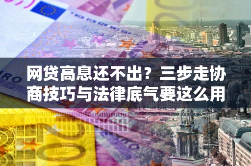 济南网贷高息还不出？三步走协商技巧与法律底气要这么用