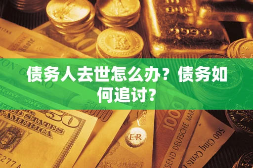 济南债务人去世怎么办？债务如何追讨？