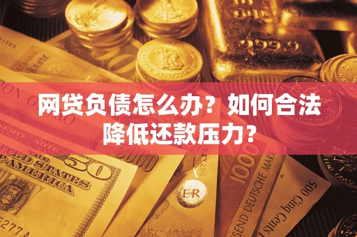 济南网贷负债怎么办？如何合法降低还款压力？