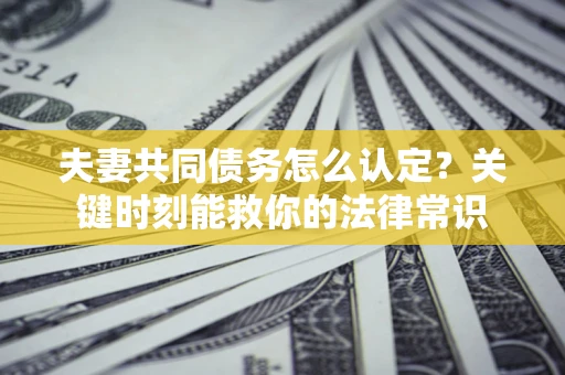 济南夫妻共同债务怎么认定？关键时刻能救你的法律常识