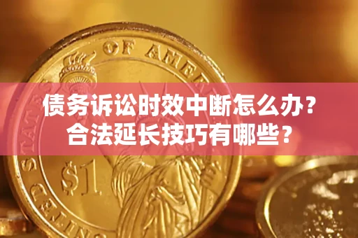 济南债务诉讼时效中断怎么办？合法延长技巧有哪些？