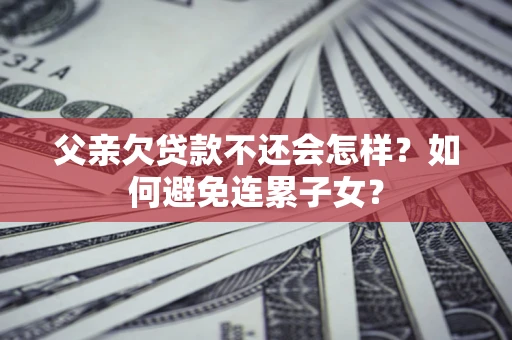 济南父亲欠贷款不还会怎样？如何避免连累子女？