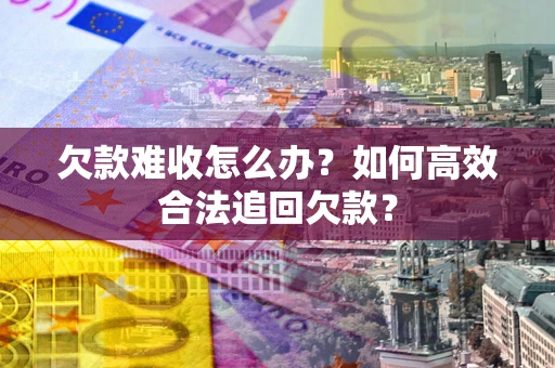 济南欠款难收怎么办？如何高效合法追回欠款？