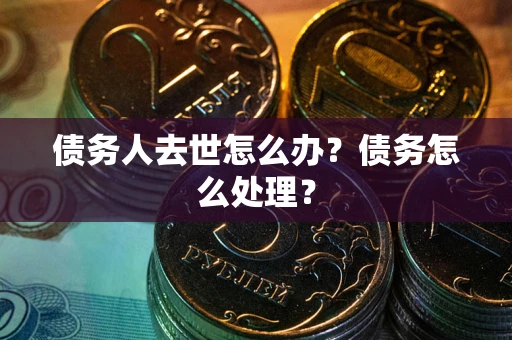 济南债务人去世怎么办？债务怎么处理？