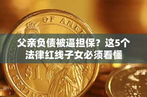 济南父亲负债被逼担保？这5个法律红线子女必须看懂