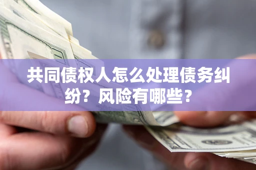 济南共同债权人怎么处理债务纠纷？风险有哪些？