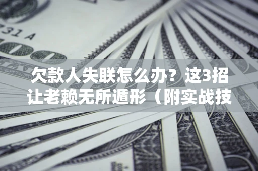 济南欠款人失联怎么办？这3招让老赖无所遁形（附实战技巧）