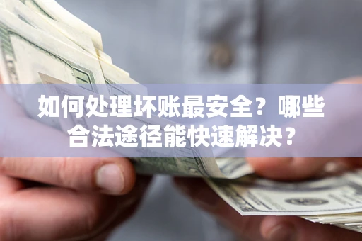 济南如何处理坏账最安全？哪些合法途径能快速解决？