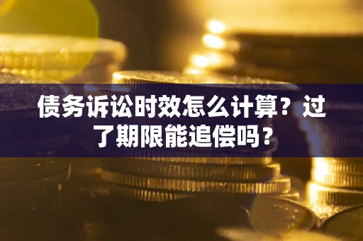 济南债务诉讼时效怎么计算？过了期限能追偿吗？