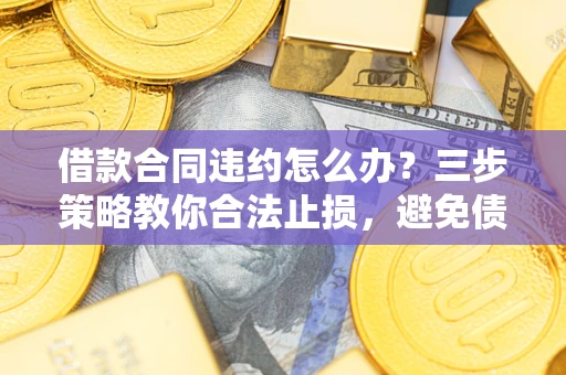 济南借款合同违约怎么办？三步策略教你合法止损，避免债务危机升级