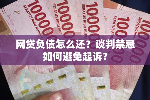济南网贷负债怎么还？谈判禁忌如何避免起诉？