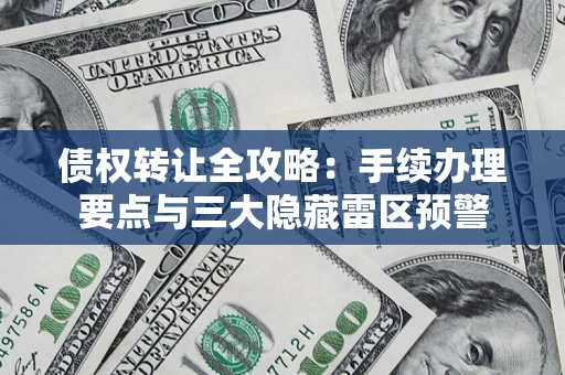 济南债权转让全攻略：手续办理要点与三大隐藏雷区预警