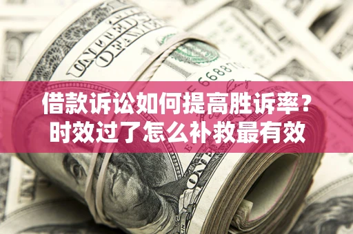 济南借款诉讼如何提高胜诉率？时效过了怎么补救最有效