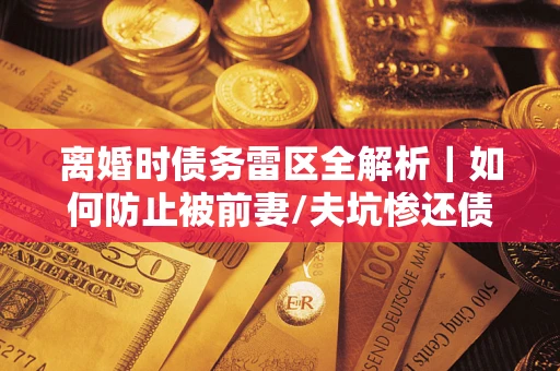 济南离婚时债务雷区全解析｜如何防止被前妻/夫坑惨还债？