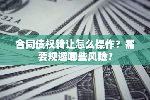 济南合同债权转让怎么操作？需要规避哪些风险？