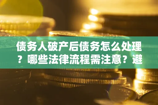 济南债务人破产后债务怎么处理？哪些法律流程需注意？避免踩坑指南